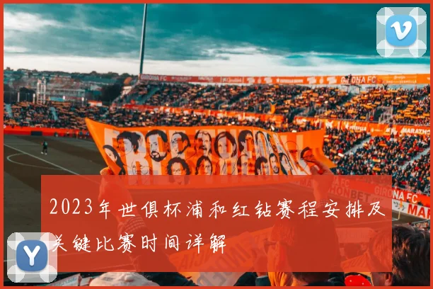 2023年世俱杯浦和红钻赛程安排及关键比赛时间详解