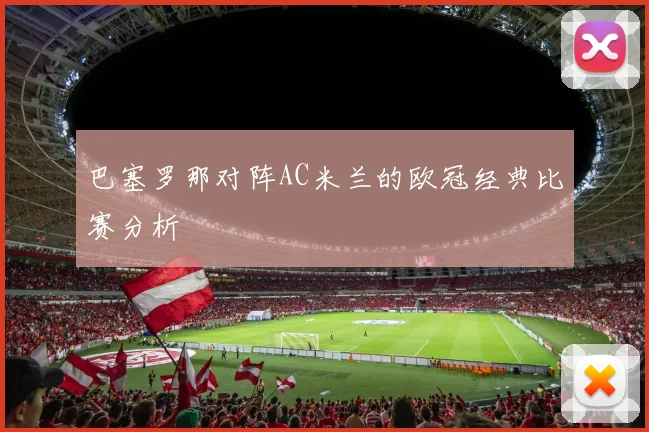 巴塞罗那对阵AC米兰的欧冠经典比赛分析