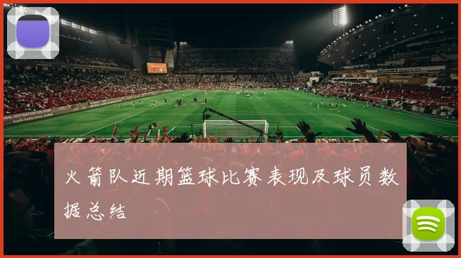 火箭队近期篮球比赛表现及球员数据总结