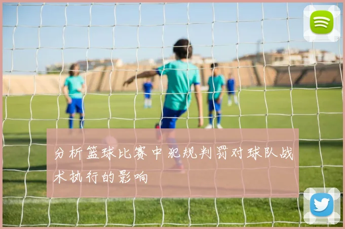 分析篮球比赛中犯规判罚对球队战术执行的影响