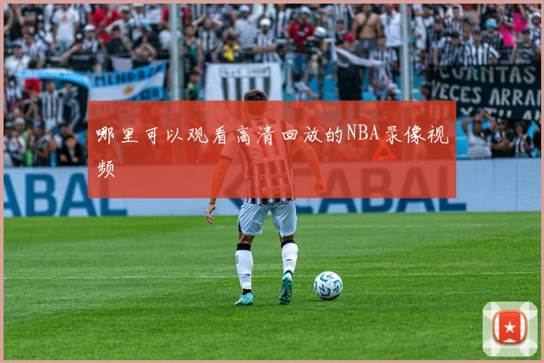 哪里可以观看高清回放的NBA录像视频