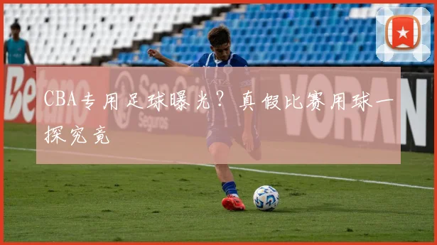 CBA专用足球曝光？真假比赛用球一探究竟