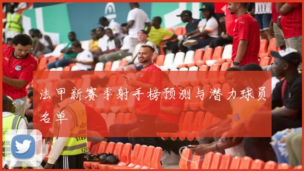 法甲新赛季射手榜预测与潜力球员名单