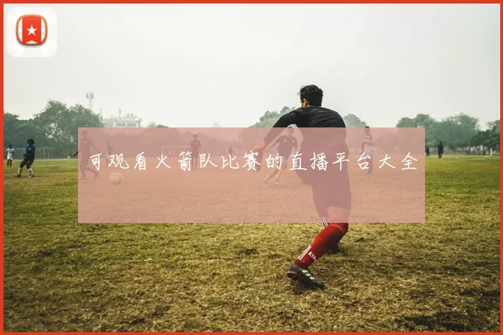 可观看火箭队比赛的直播平台大全