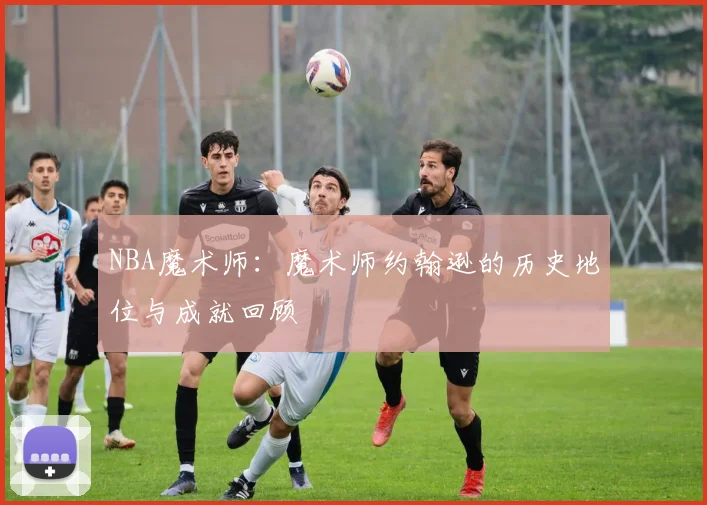 NBA魔术师:魔术师约翰逊的历史地位与成就回顾