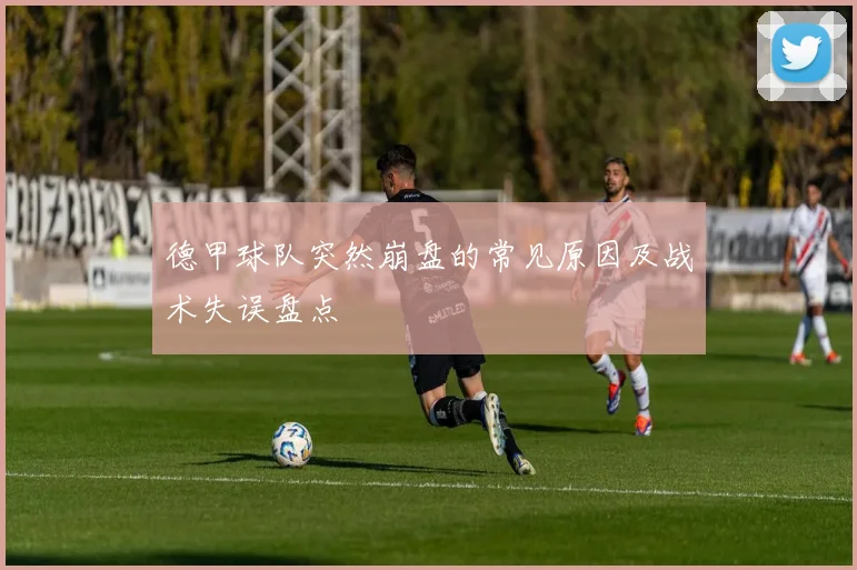 德甲球队突然崩盘的常见原因及战术失误盘点