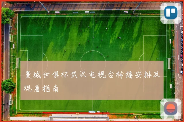 曼城世俱杯武汉电视台转播安排及观看指南