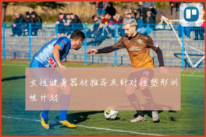 女性健身器材推荐及针对性塑形训练计划
