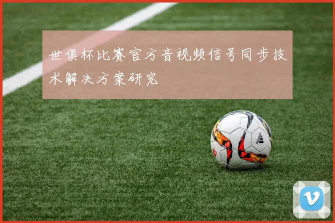 世俱杯比赛官方音视频信号同步技术解决方案研究